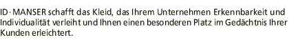 ID MANSER schafft das Kleid, das Ihrem Unternehmen Erkennbarkeit und Individualitaet verleiht und ihm einen Platz im Gedaechtnis der Kunden erleichtert.